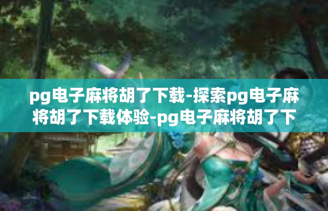 pg电子麻将胡了下载-探索pg电子麻将胡了下载体验-pg电子麻将胡了下载