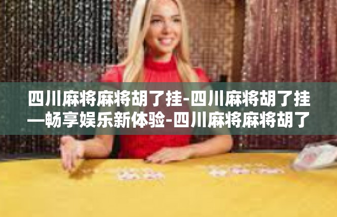 四川麻将麻将胡了挂-四川麻将胡了挂—畅享娱乐新体验-四川麻将麻将胡了挂