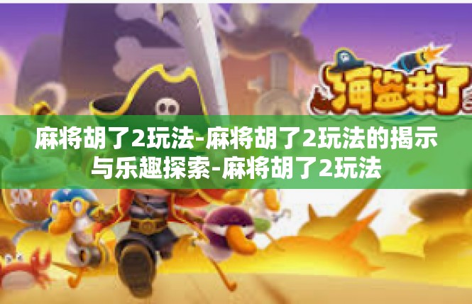 麻将胡了2玩法-麻将胡了2玩法的揭示与乐趣探索-麻将胡了2玩法