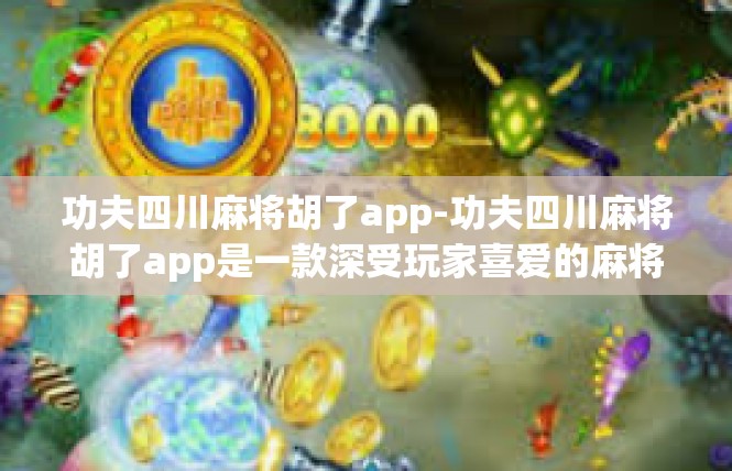 功夫四川麻将胡了app-功夫四川麻将胡了app是一款深受玩家喜爱的麻将游戏应用。在移动互联网时代，这款应用以其独特的功能和特点，为广大麻将爱好者提供了一个全新的娱乐平台。功夫四川麻将胡了app