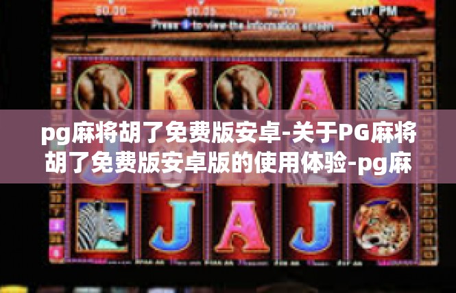 pg麻将胡了免费版安卓-关于PG麻将胡了免费版安卓版的使用体验-pg麻将胡了免费版安卓