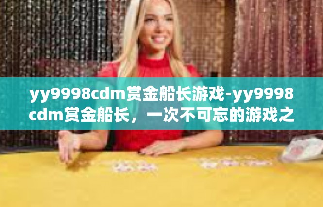 yy9998cdm赏金船长游戏-yy9998cdm赏金船长，一次不可忘的游戏之旅-yy9998cdm赏金船长游戏