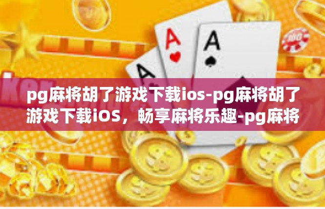 pg麻将胡了游戏下载ios-pg麻将胡了游戏下载iOS，畅享麻将乐趣-pg麻将胡了游戏下载ios