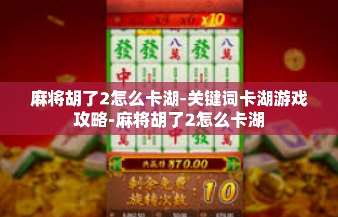 麻将胡了2怎么卡湖-关键词卡湖游戏攻略-麻将胡了2怎么卡湖