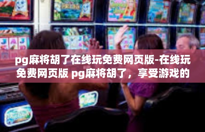 pg麻将胡了在线玩免费网页版-在线玩免费网页版 pg麻将胡了，享受游戏的乐趣-pg麻将胡了在线玩免费网页版