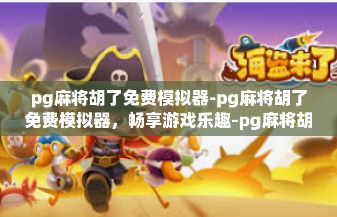 pg麻将胡了免费模拟器-pg麻将胡了免费模拟器，畅享游戏乐趣-pg麻将胡了免费模拟器