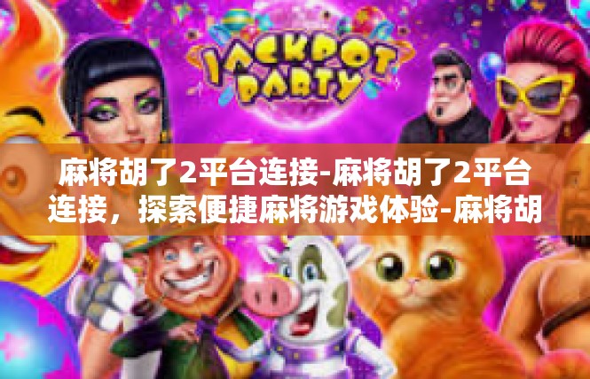 麻将胡了2平台连接-麻将胡了2平台连接，探索便捷麻将游戏体验-麻将胡了2平台连接