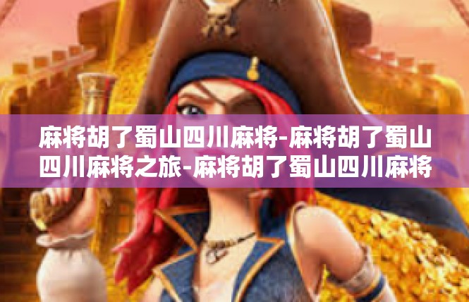 麻将胡了蜀山四川麻将-麻将胡了蜀山四川麻将之旅-麻将胡了蜀山四川麻将