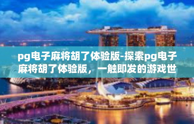 pg电子麻将胡了体验版-探索pg电子麻将胡了体验版，一触即发的游戏世界-pg电子麻将胡了体验版