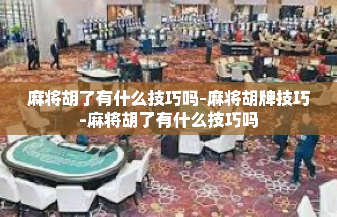 麻将胡了有什么技巧吗-麻将胡牌技巧-麻将胡了有什么技巧吗
