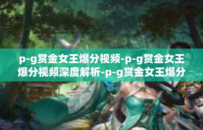 p-g赏金女王爆分视频-p-g赏金女王爆分视频深度解析-p-g赏金女王爆分视频