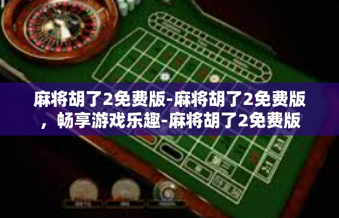 麻将胡了2免费版-麻将胡了2免费版，畅享游戏乐趣-麻将胡了2免费版