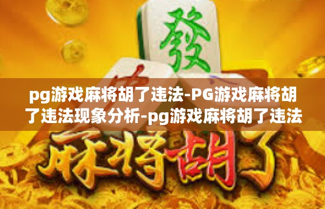 pg游戏麻将胡了违法-PG游戏麻将胡了违法现象分析-pg游戏麻将胡了违法