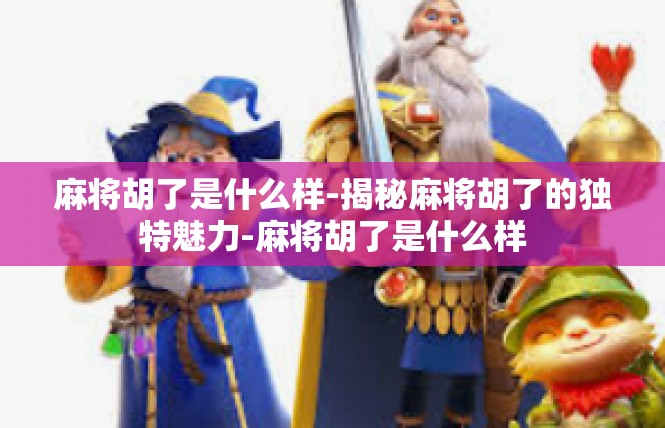 麻将胡了是什么样-揭秘麻将胡了的独特魅力-麻将胡了是什么样