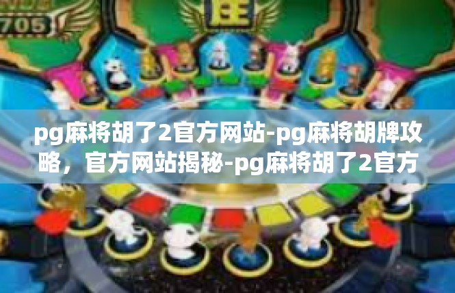 pg麻将胡了2官方网站-pg麻将胡牌攻略，官方网站揭秘-pg麻将胡了2官方网站