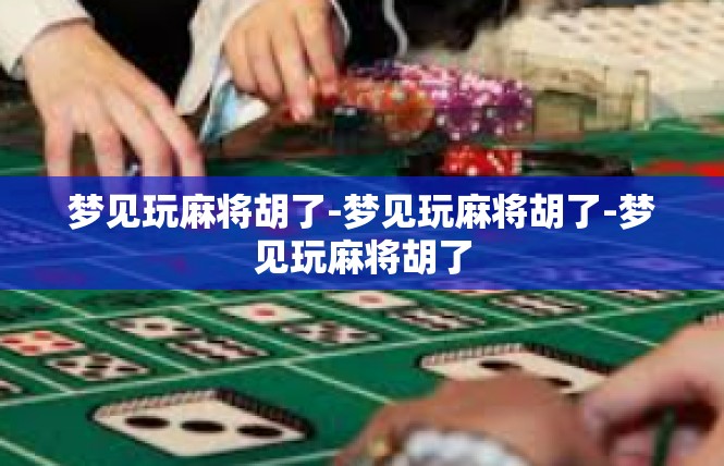 梦见玩麻将胡了-梦见玩麻将胡了-梦见玩麻将胡了