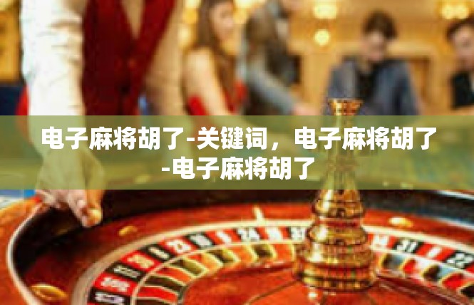 电子麻将胡了-关键词，电子麻将胡了-电子麻将胡了