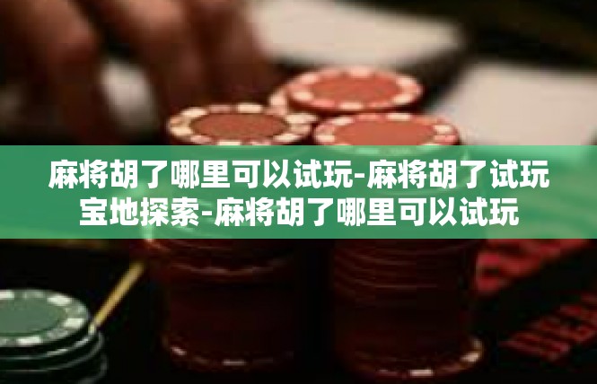 麻将胡了哪里可以试玩-麻将胡了试玩宝地探索-麻将胡了哪里可以试玩