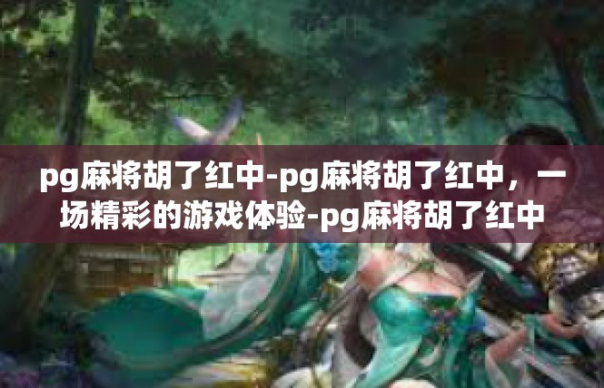 pg麻将胡了红中-pg麻将胡了红中，一场精彩的游戏体验-pg麻将胡了红中