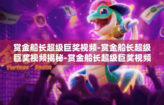 赏金船长超级巨奖视频-赏金船长超级巨奖视频揭秘-赏金船长超级巨奖视频
