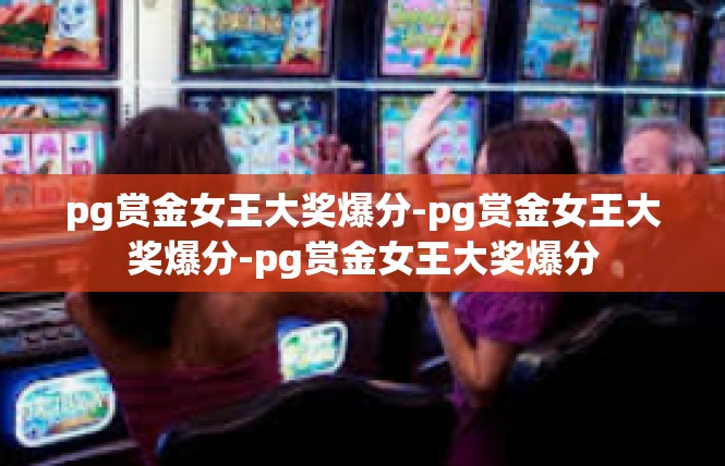 pg赏金女王大奖爆分-pg赏金女王大奖爆分-pg赏金女王大奖爆分