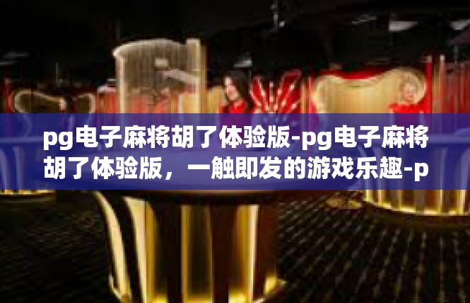 pg电子麻将胡了体验版-pg电子麻将胡了体验版，一触即发的游戏乐趣-pg电子麻将胡了体验版