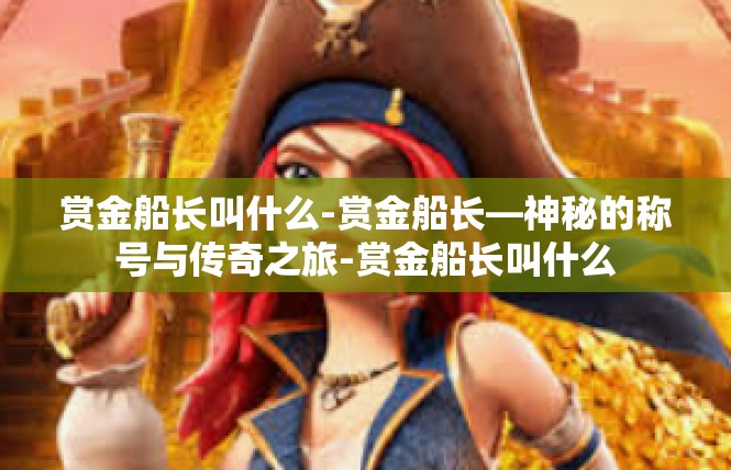 赏金船长叫什么-赏金船长—神秘的称号与传奇之旅-赏金船长叫什么