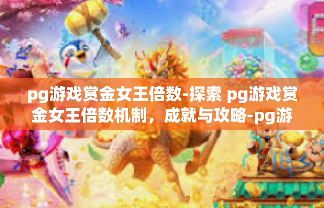 pg游戏赏金女王倍数-探索 pg游戏赏金女王倍数机制，成就与攻略-pg游戏赏金女王倍数