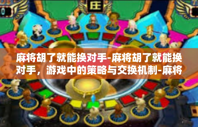 麻将胡了就能换对手-麻将胡了就能换对手，游戏中的策略与交换机制-麻将胡了就能换对手