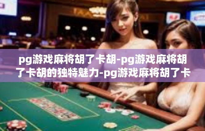 pg游戏麻将胡了卡胡-pg游戏麻将胡了卡胡的独特魅力-pg游戏麻将胡了卡胡