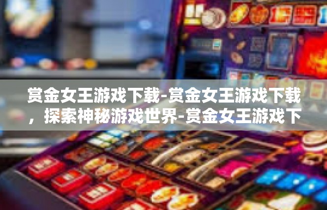 赏金女王游戏下载-赏金女王游戏下载，探索神秘游戏世界-赏金女王游戏下载