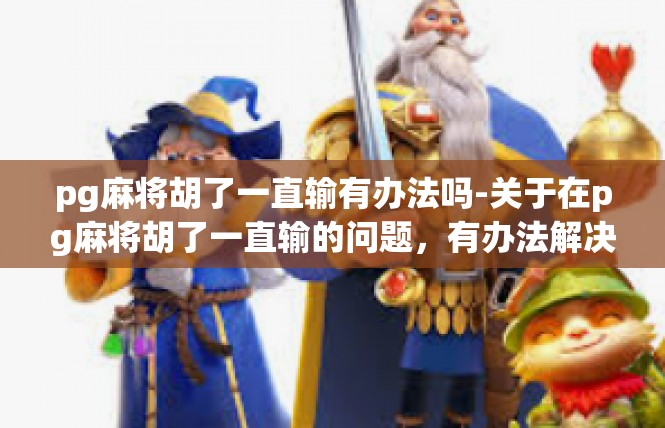 pg麻将胡了一直输有办法吗-关于在pg麻将胡了一直输的问题，有办法解决-pg麻将胡了一直输有办法吗