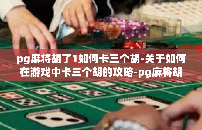 pg麻将胡了1如何卡三个胡-关于如何在游戏中卡三个胡的攻略-pg麻将胡了1如何卡三个胡