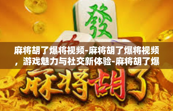 麻将胡了爆将视频-麻将胡了爆将视频，游戏魅力与社交新体验-麻将胡了爆将视频