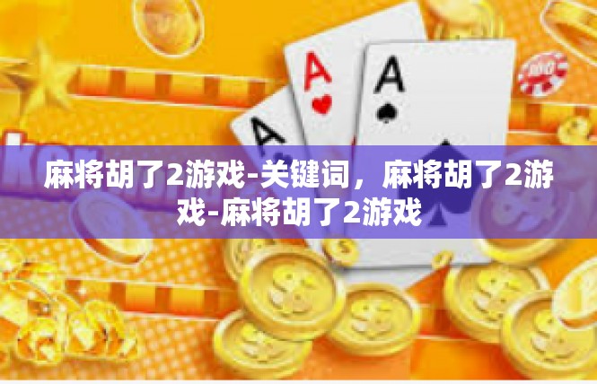 麻将胡了2游戏-关键词，麻将胡了2游戏-麻将胡了2游戏