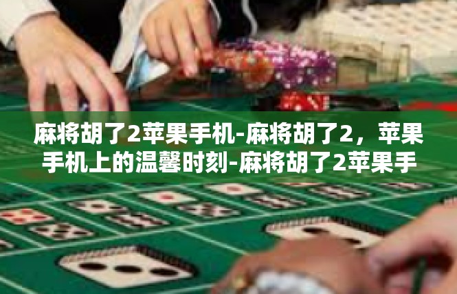 麻将胡了2苹果手机-麻将胡了2，苹果手机上的温馨时刻-麻将胡了2苹果手机