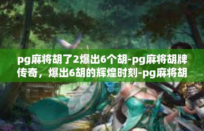 pg麻将胡了2爆出6个胡-pg麻将胡牌传奇，爆出6胡的辉煌时刻-pg麻将胡了2爆出6个胡