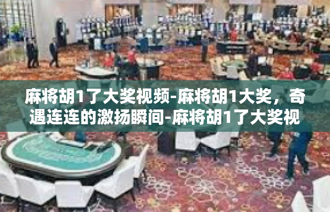 麻将胡1了大奖视频-麻将胡1大奖，奇遇连连的激扬瞬间-麻将胡1了大奖视频