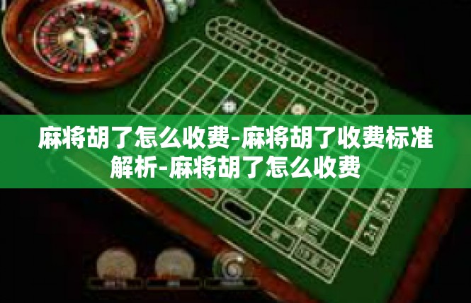 麻将胡了怎么收费-麻将胡了收费标准解析-麻将胡了怎么收费