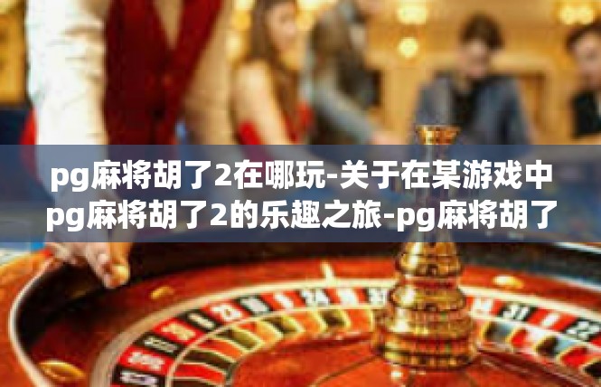 pg麻将胡了2在哪玩-关于在某游戏中pg麻将胡了2的乐趣之旅-pg麻将胡了2在哪玩