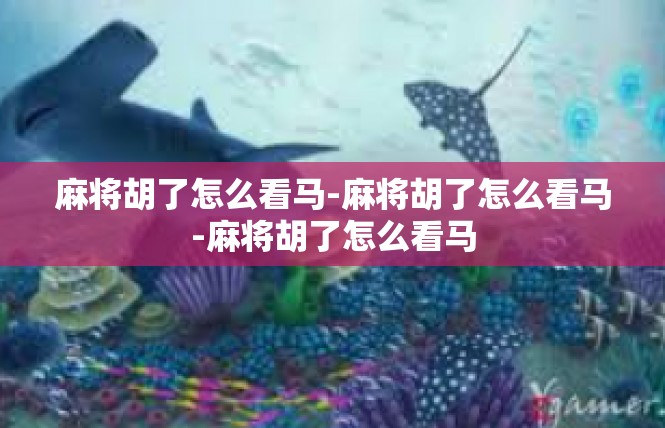 麻将胡了怎么看马-麻将胡了怎么看马-麻将胡了怎么看马