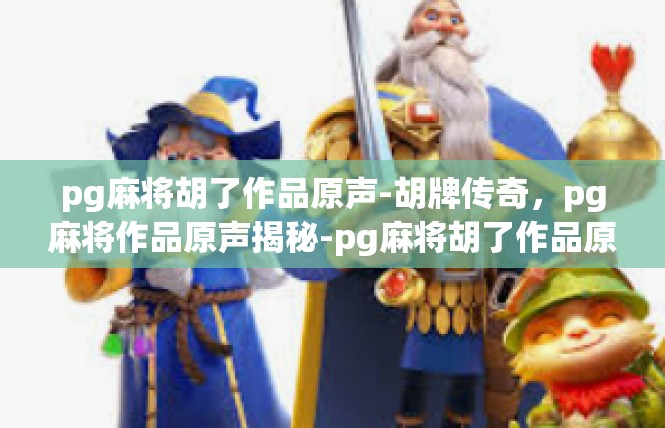 pg麻将胡了作品原声-胡牌传奇，pg麻将作品原声揭秘-pg麻将胡了作品原声