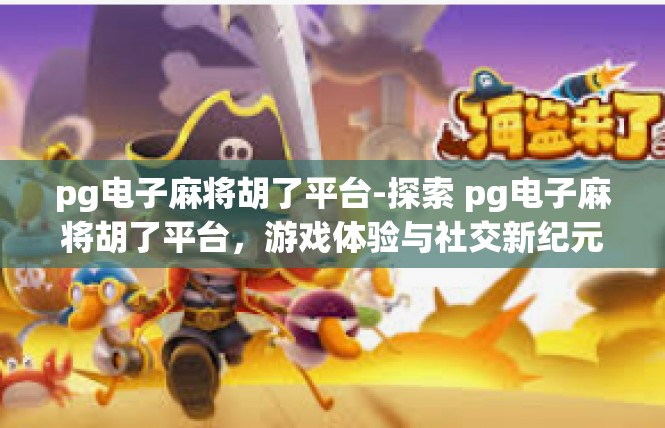 pg电子麻将胡了平台-探索 pg电子麻将胡了平台，游戏体验与社交新纪元-pg电子麻将胡了平台