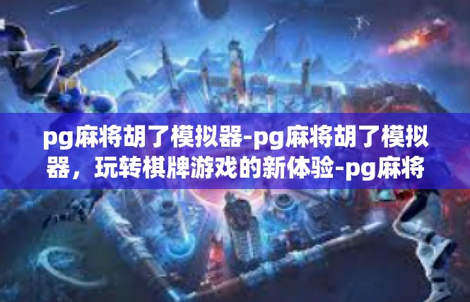 pg麻将胡了模拟器-pg麻将胡了模拟器，玩转棋牌游戏的新体验-pg麻将胡了模拟器