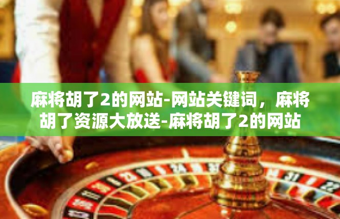 麻将胡了2的网站-网站关键词，麻将胡了资源大放送-麻将胡了2的网站