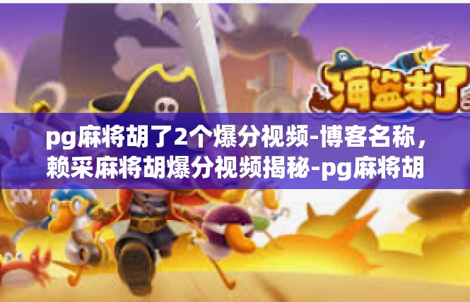 pg麻将胡了2个爆分视频-博客名称，赖采麻将胡爆分视频揭秘-pg麻将胡了2个爆分视频