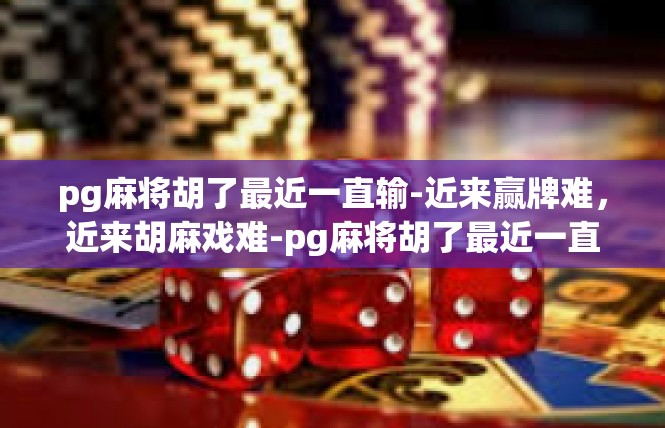 pg麻将胡了最近一直输-近来赢牌难，近来胡麻戏难-pg麻将胡了最近一直输