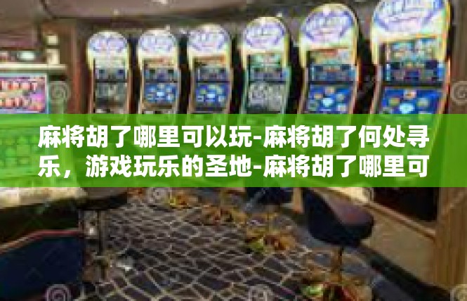 麻将胡了哪里可以玩-麻将胡了何处寻乐，游戏玩乐的圣地-麻将胡了哪里可以玩