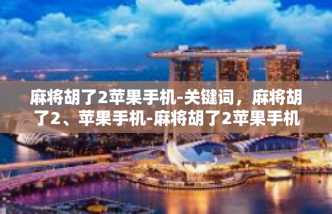 麻将胡了2苹果手机-关键词，麻将胡了2、苹果手机-麻将胡了2苹果手机