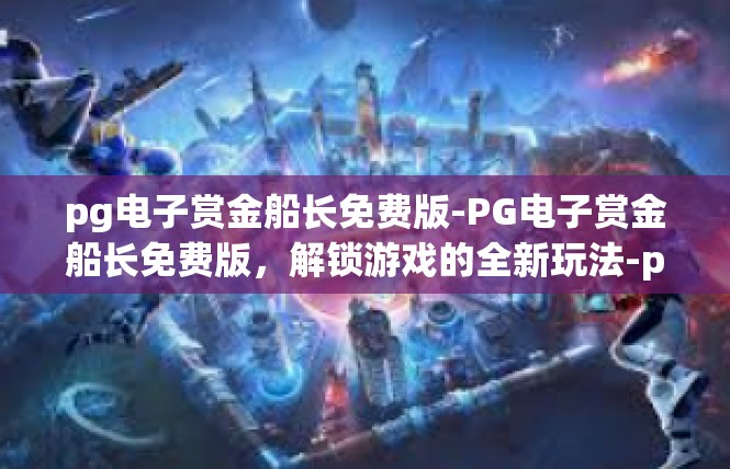 pg电子赏金船长免费版-PG电子赏金船长免费版，解锁游戏的全新玩法-pg电子赏金船长免费版